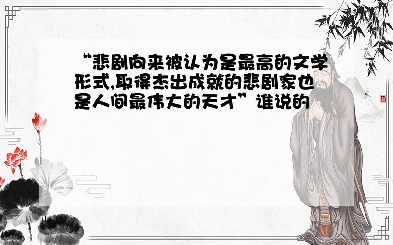 “悲剧向来被认为是最高的文学形式,取得杰出成就的悲剧家也是人间最伟大的天才”谁说的