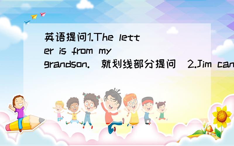 英语提问1.The letter is from my grandson.(就划线部分提问)2.Jim can do h