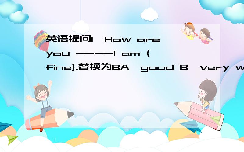 英语提问1,How are you ----l am (fine).替换为BA,good B,very well C,n