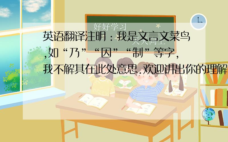 英语翻译注明：我是文言文菜鸟,如“乃”“因”“制”等字,我不解其在此处意思.欢迎讲出你的理解!