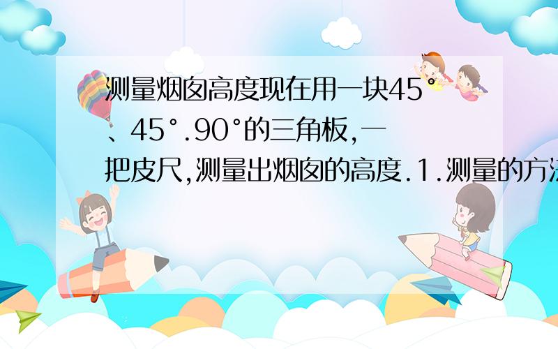 测量烟囱高度现在用一块45°、45°.90°的三角板,一把皮尺,测量出烟囱的高度.1.测量的方法和依据：2.具体的测量步