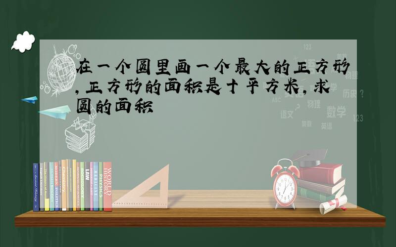 在一个圆里画一个最大的正方形,正方形的面积是十平方米,求圆的面积