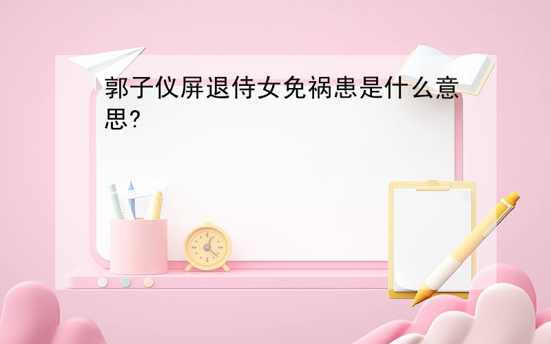 郭子仪屏退侍女免祸患是什么意思?