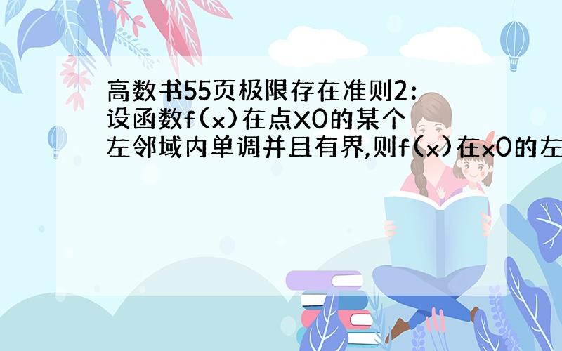 高数书55页极限存在准则2：设函数f(x)在点X0的某个左邻域内单调并且有界,则f(x)在x0的左极限必定存在.请问这里