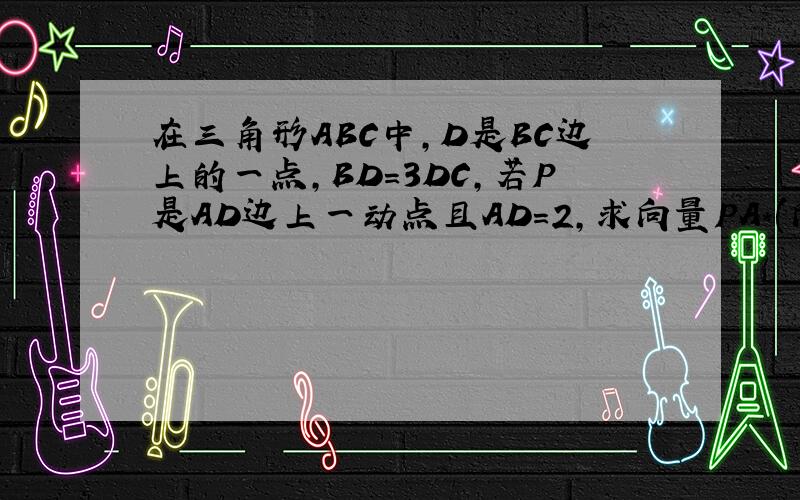 在三角形ABC中,D是BC边上的一点,BD=3DC,若P是AD边上一动点且AD=2,求向量PA*(向量PB+3向量PC)