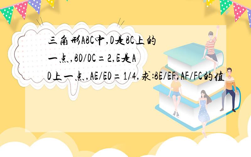 三角形ABC中,D是BC上的一点,BD/DC=2,E是AD上一点,AE/ED=1/4,求:BE/EF,AF/FC的值