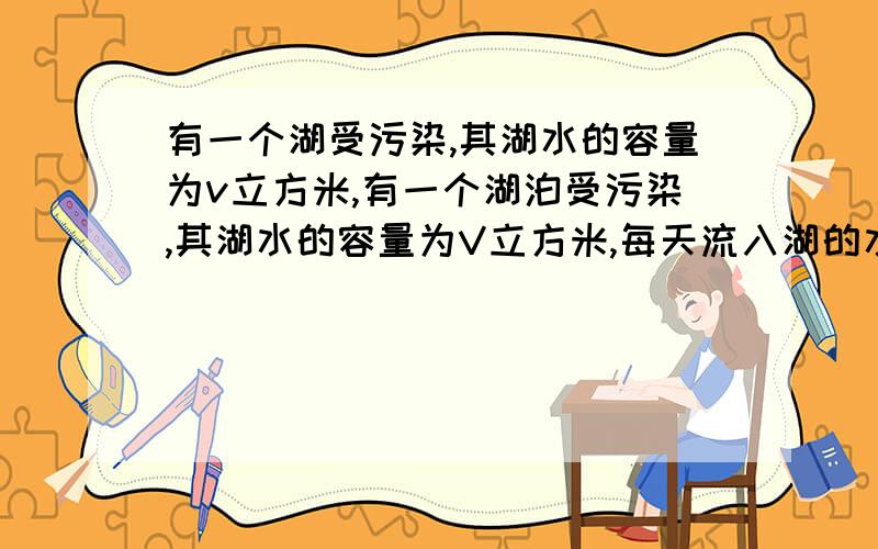 有一个湖受污染,其湖水的容量为v立方米,有一个湖泊受污染,其湖水的容量为V立方米,每天流入湖的水量等