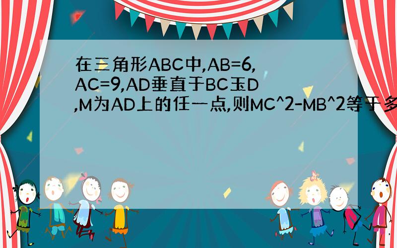 在三角形ABC中,AB=6,AC=9,AD垂直于BC玉D,M为AD上的任一点,则MC^2-MB^2等于多少