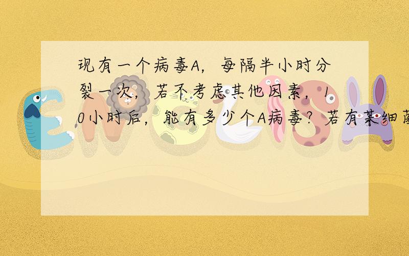 现有一个病毒A，每隔半小时分裂一次，若不考虑其他因素，10小时后，能有多少个A病毒？若有某细菌B，专门消灭病毒A，现有2