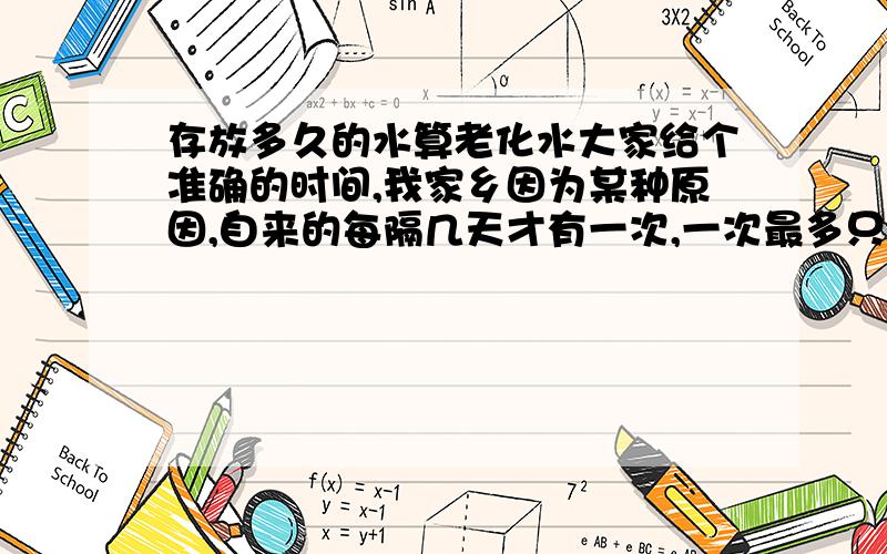 存放多久的水算老化水大家给个准确的时间,我家乡因为某种原因,自来的每隔几天才有一次,一次最多只有两三小时,所以家家户户家