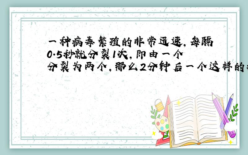 一种病毒繁殖的非常迅速,每隔0.5秒就分裂1次,即由一个分裂为两个,那么2分钟后一个这样的病毒能分裂成多