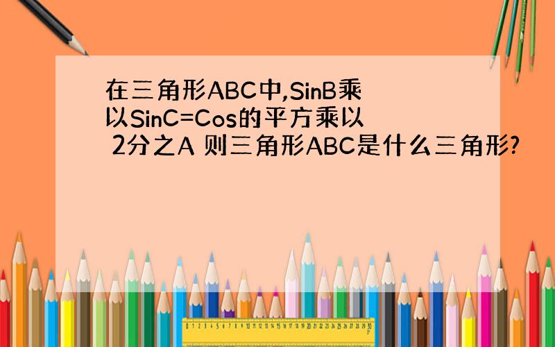 在三角形ABC中,SinB乘以SinC=Cos的平方乘以 2分之A 则三角形ABC是什么三角形?