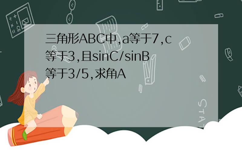 三角形ABC中,a等于7,c等于3,且sinC/sinB等于3/5,求角A