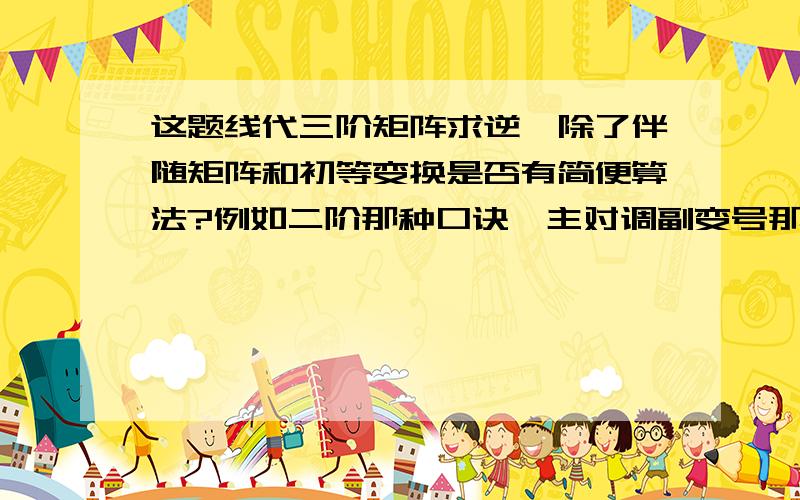 这题线代三阶矩阵求逆,除了伴随矩阵和初等变换是否有简便算法?例如二阶那种口诀,主对调副变号那种.感