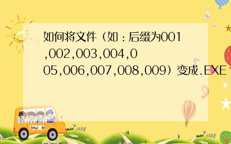 如何将文件（如：后缀为001,002,003,004,005,006,007,008,009）变成.EXE