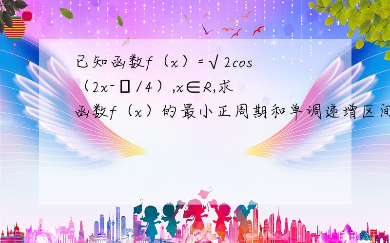 已知函数f（x）=√2cos（2x-π/4）,x∈R,求函数f（x）的最小正周期和单调递增区间