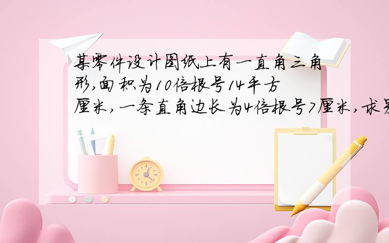 某零件设计图纸上有一直角三角形,面积为10倍根号14平方厘米,一条直角边长为4倍根号7厘米,求另一条直角边的长及斜边上的