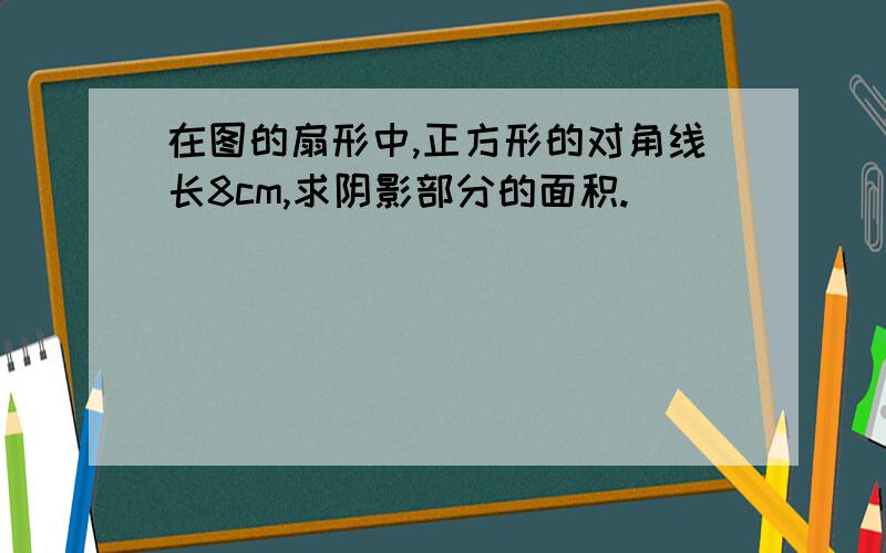 在图的扇形中,正方形的对角线长8cm,求阴影部分的面积.