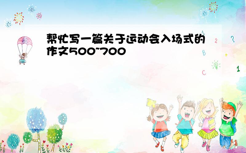 帮忙写一篇关于运动会入场式的作文500~700