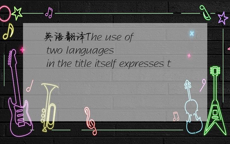 英语翻译The use of two languages in the title itself expresses t