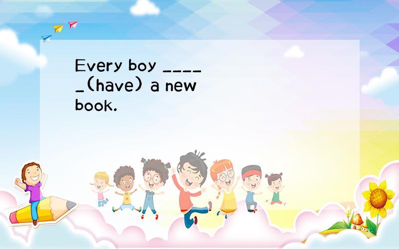 Every boy _____(have) a new book.