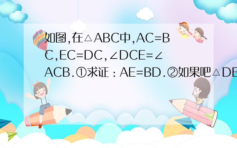 如图,在△ABC中,AC=BC,EC=DC,∠DCE=∠ACB.①求证：AE=BD.②如果吧△DEC绕着点C顺时针旋转到