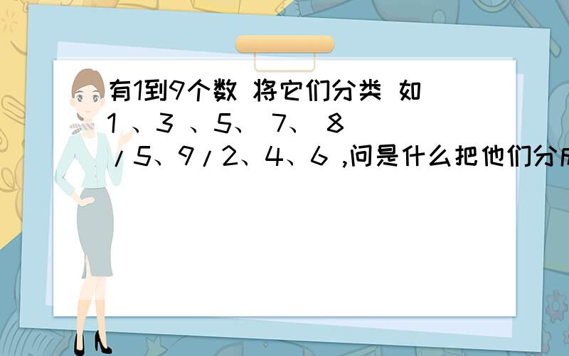 有1到9个数 将它们分类 如1 、3 、5、 7、 8 /5、9/2、4、6 ,问是什么把他们分成三类的?