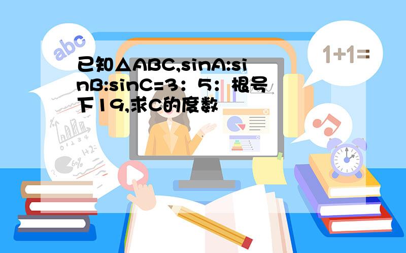 已知△ABC,sinA:sinB:sinC=3：5：根号下19,求C的度数