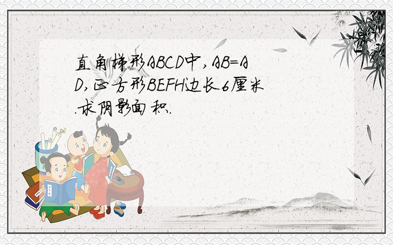 直角梯形ABCD中,AB=AD,正方形BEFH边长6厘米.求阴影面积.