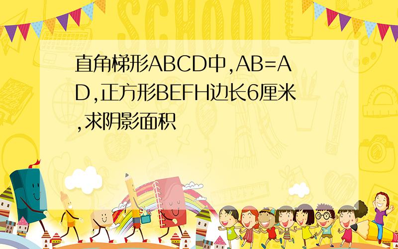 直角梯形ABCD中,AB=AD,正方形BEFH边长6厘米,求阴影面积