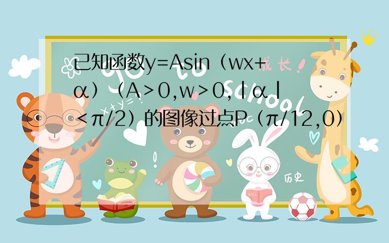 已知函数y=Asin（wx+α）（A＞0,w＞0,|α|＜π/2）的图像过点P（π/12,0）