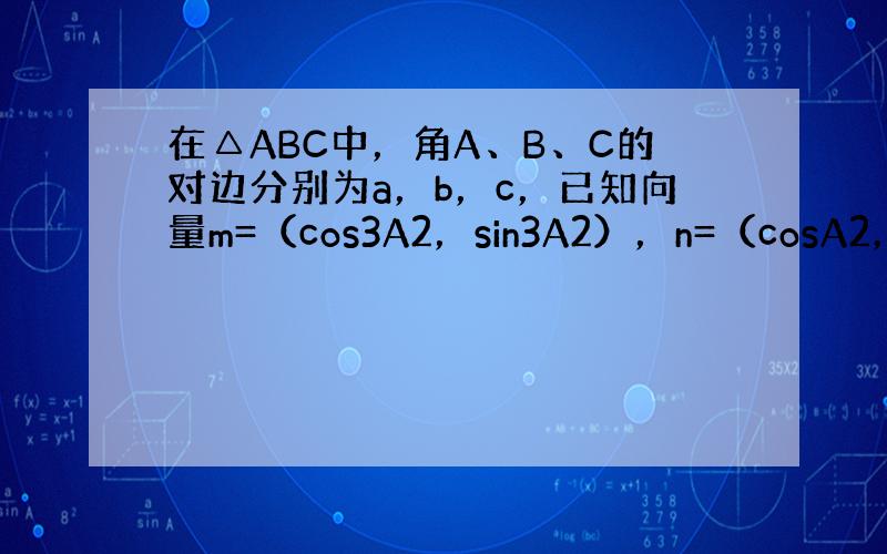 在△ABC中，角A、B、C的对边分别为a，b，c，已知向量m=（cos3A2，sin3A2），n=（cosA2，sinA