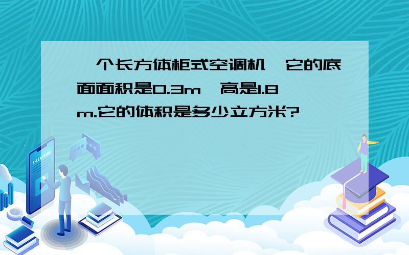 一个长方体柜式空调机,它的底面面积是0.3m,高是1.8m.它的体积是多少立方米?