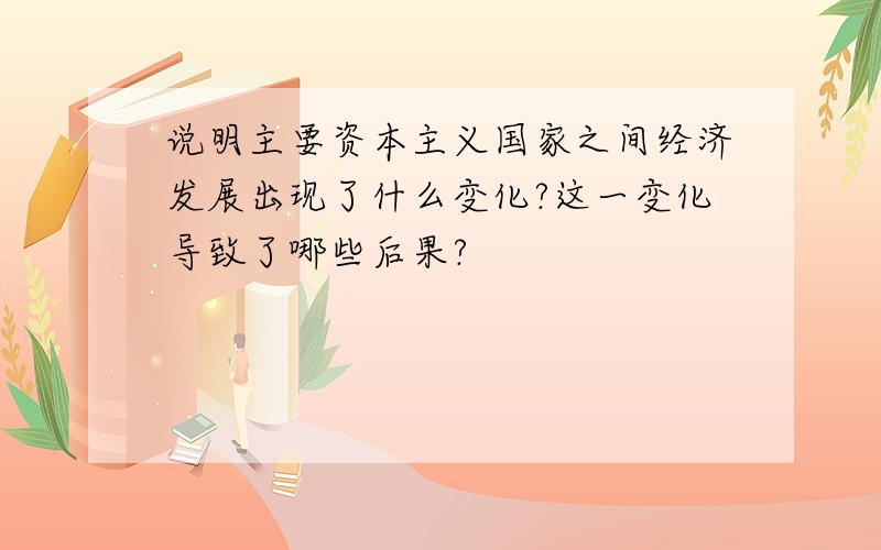 说明主要资本主义国家之间经济发展出现了什么变化?这一变化导致了哪些后果?