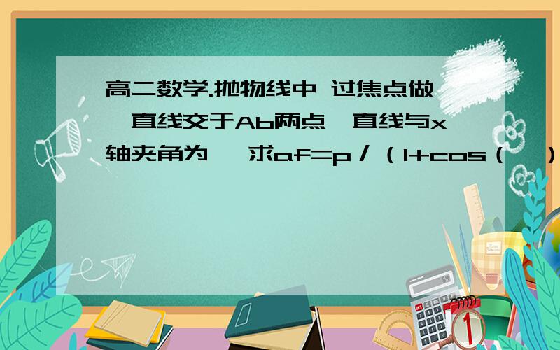 高二数学.抛物线中 过焦点做一直线交于Ab两点,直线与x轴夹角为£ 求af=p／（1+cos（£））