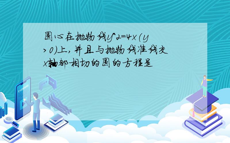 圆心在抛物线y^2=4x(y>0)上,并且与抛物线准线交x轴都相切的圆的方程是