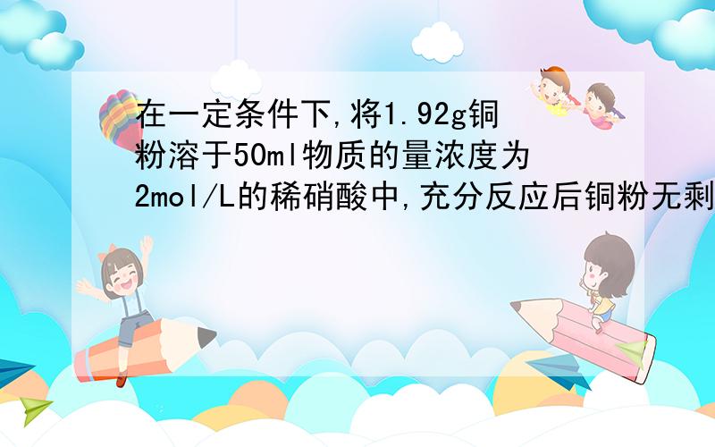 在一定条件下,将1.92g铜粉溶于50ml物质的量浓度为2mol/L的稀硝酸中,充分反应后铜粉无剩余.