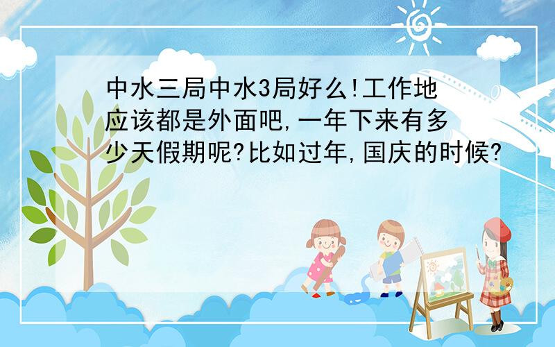 中水三局中水3局好么!工作地应该都是外面吧,一年下来有多少天假期呢?比如过年,国庆的时候?