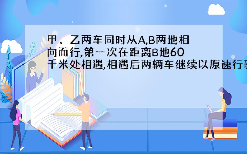 甲、乙两车同时从A,B两地相向而行,第一次在距离B地60千米处相遇,相遇后两辆车继续以原速行驶,