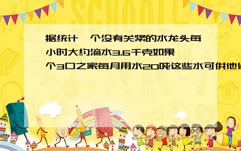 据统计一个没有关紧的水龙头每小时大约滴水3.6千克如果一个3口之家每月用水20吨这些水可供他们用多少时间