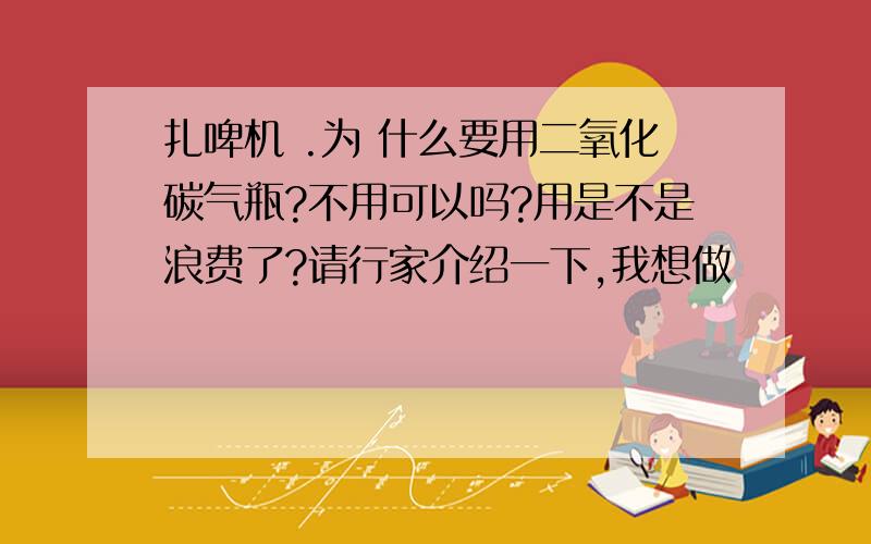 扎啤机 .为 什么要用二氧化碳气瓶?不用可以吗?用是不是浪费了?请行家介绍一下,我想做