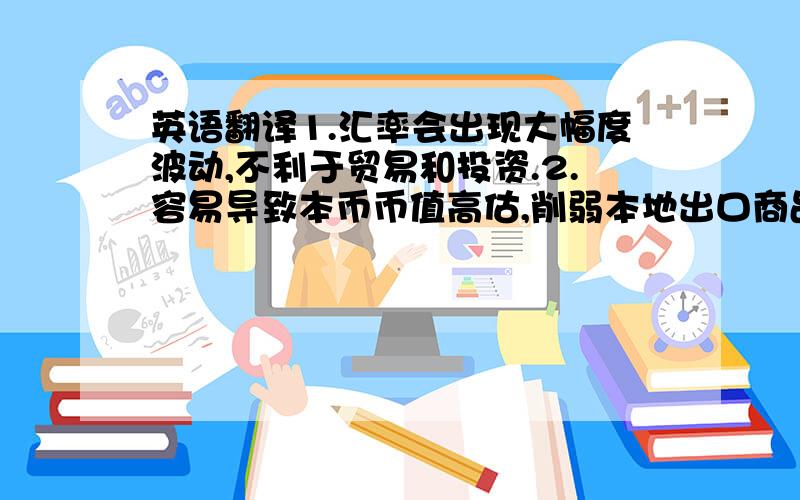 英语翻译1.汇率会出现大幅度波动,不利于贸易和投资.2.容易导致本币币值高估,削弱本地出口商品竞争力