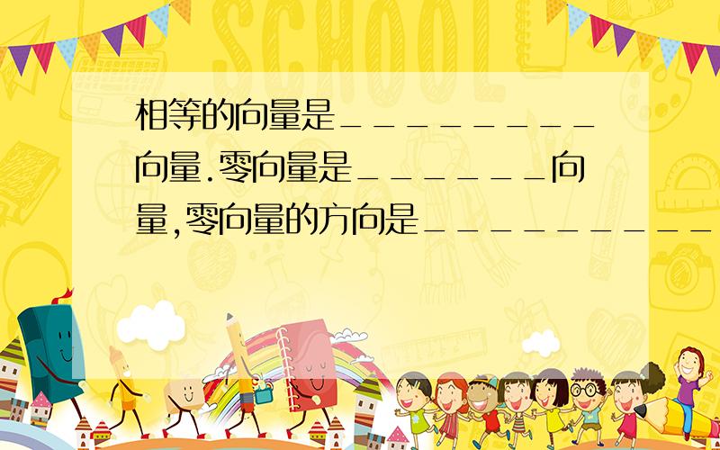 相等的向量是________向量.零向量是______向量,零向量的方向是_________.