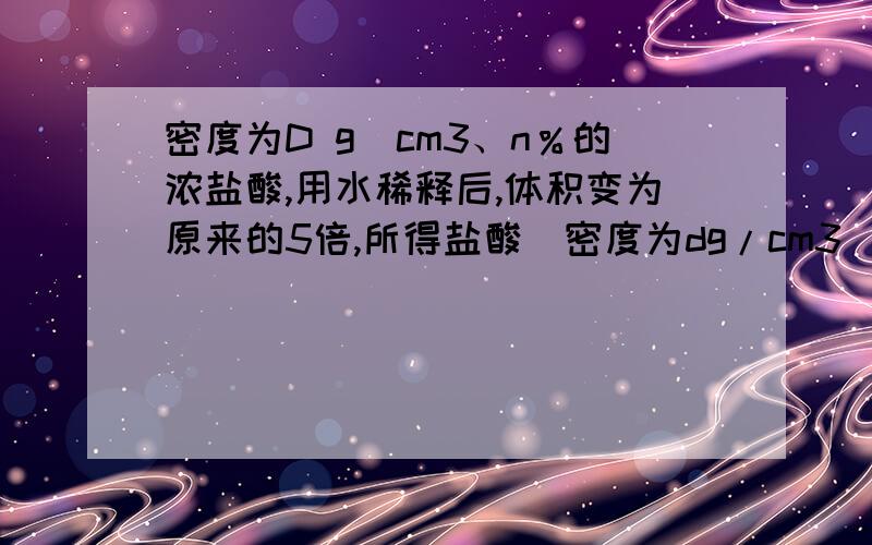 密度为D g／cm3、n％的浓盐酸,用水稀释后,体积变为原来的5倍,所得盐酸(密度为dg/cm3)的物质的量浓度为