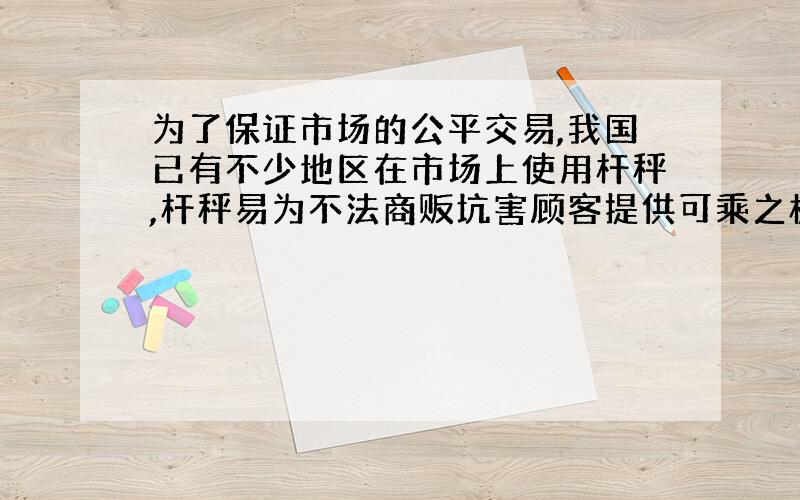 为了保证市场的公平交易,我国已有不少地区在市场上使用杆秤,杆秤易为不法商贩坑害顾客提供可乘之机.请