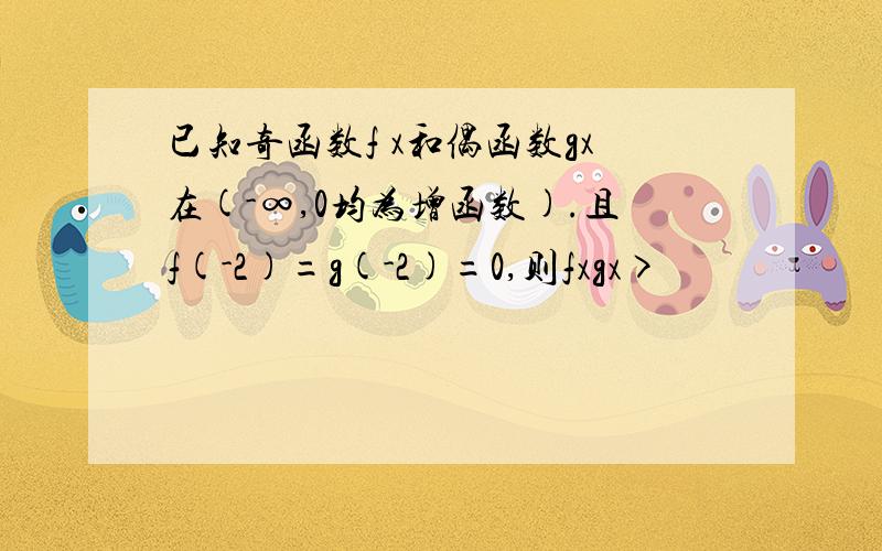 已知奇函数f x和偶函数gx在(-∞,0均为增函数).且f(-2)=g(-2)=0,则fxgx>