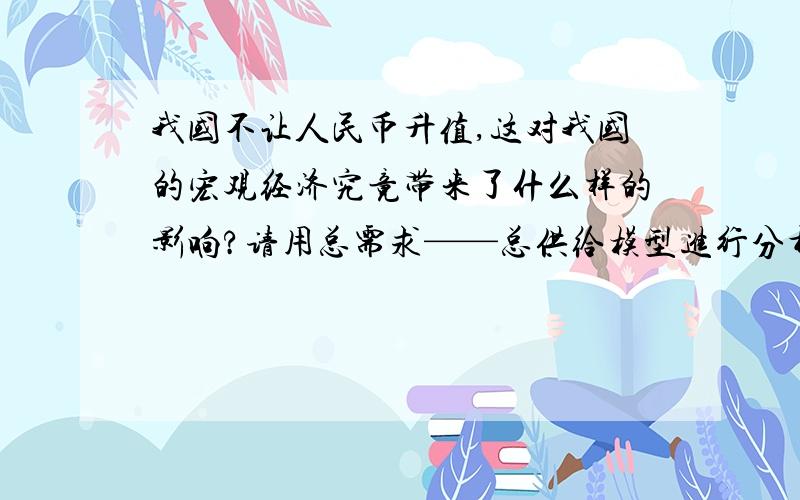 我国不让人民币升值,这对我国的宏观经济究竟带来了什么样的影响?请用总需求——总供给模型进行分析.