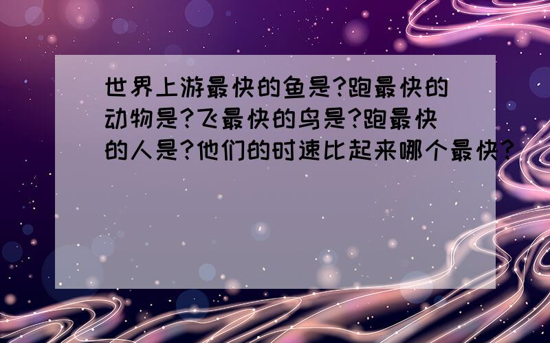 世界上游最快的鱼是?跑最快的动物是?飞最快的鸟是?跑最快的人是?他们的时速比起来哪个最快?