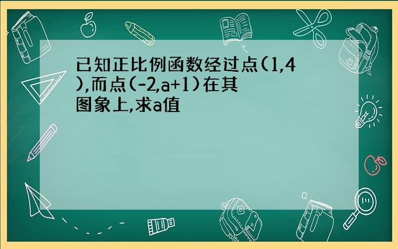 已知正比例函数经过点(1,4),而点(-2,a+1)在其图象上,求a值