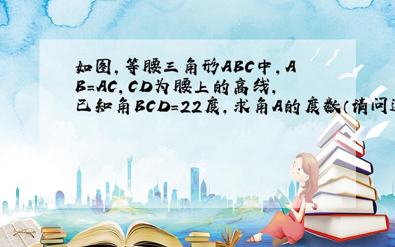 如图,等腰三角形ABC中,AB=AC,CD为腰上的高线,已知角BCD=22度,求角A的度数（请问这题怎么做,要图片）